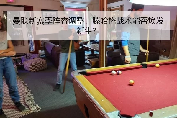 曼联新赛季阵容调整，滕哈格战术能否焕发新生？