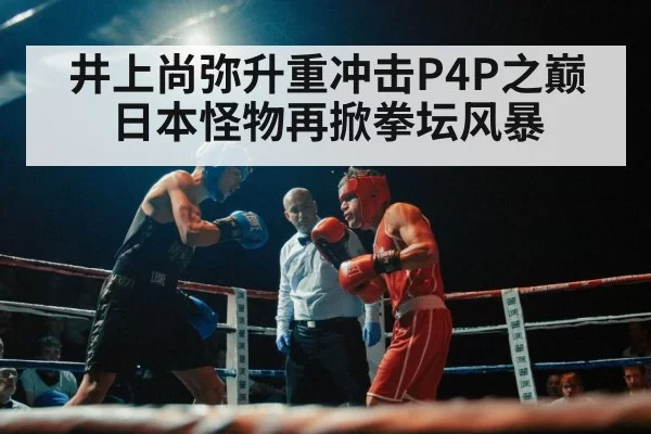 井上尚弥升重冲击P4P之巅 日本怪物再掀拳坛风暴
