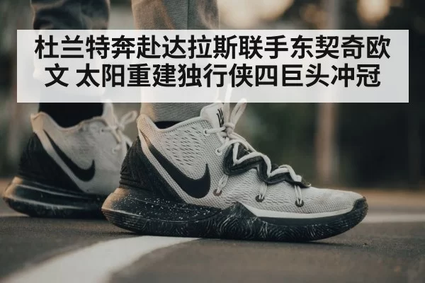 杜兰特奔赴达拉斯联手东契奇欧文 太阳重建独行侠四巨头冲冠