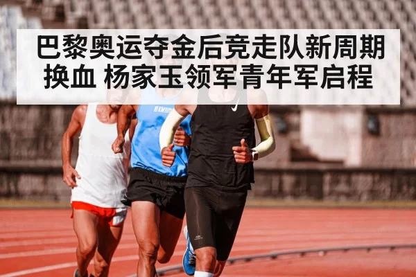 巴黎奥运夺金后竞走队新周期换血 杨家玉领军青年军启程