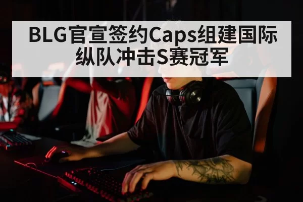 BLG官宣签约Caps组建国际纵队冲击S赛冠军