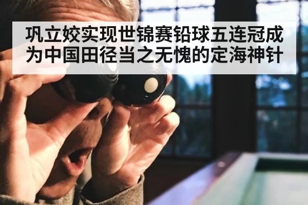 巩立姣实现世锦赛铅球五连冠成为中国田径当之无愧的定海神针