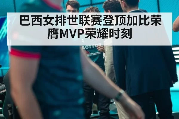 巴西女排世联赛登顶加比荣膺MVP荣耀时刻