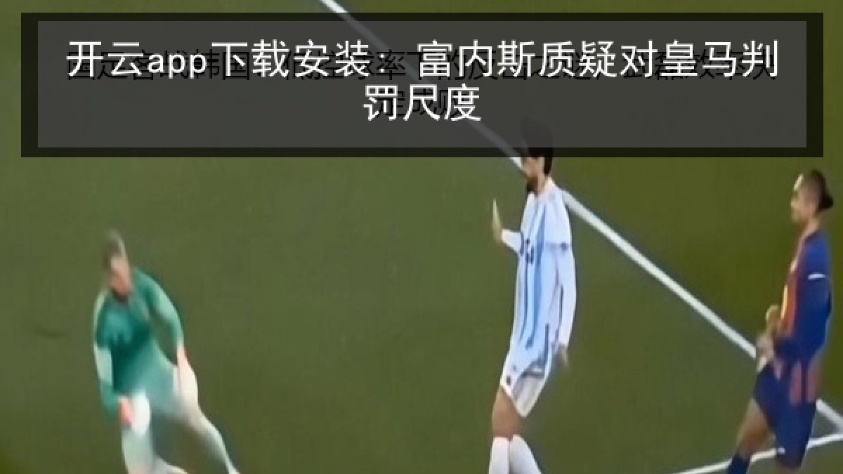 开云app下载安装: 富内斯质疑对皇马判罚尺度 开云app下载安装: 富内斯质疑对皇马判罚尺度