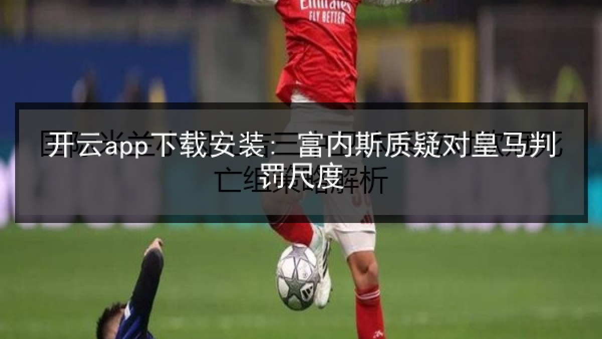 开云app下载安装: 富内斯质疑对皇马判罚尺度