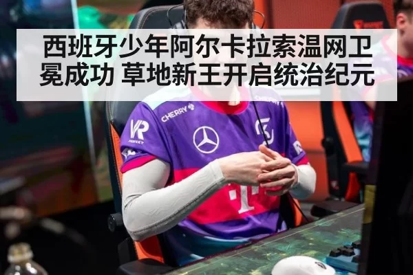 西班牙少年阿尔卡拉索温网卫冕成功 草地新王开启统治纪元