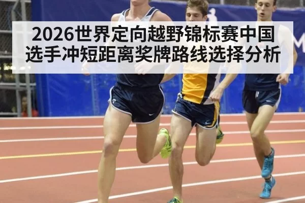 2026世界定向越野锦标赛中国选手冲短距离奖牌路线选择分析
