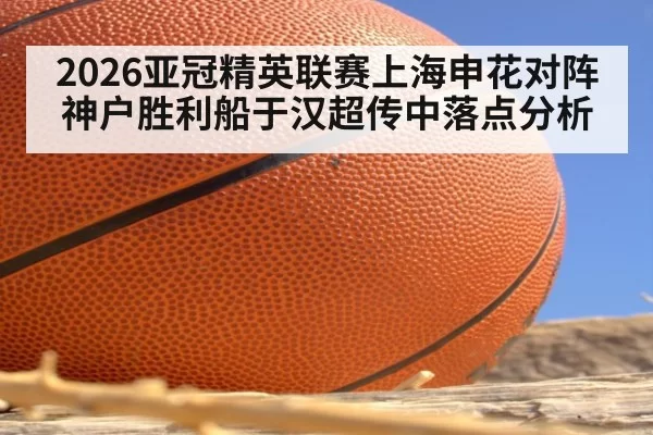 2026亚冠精英联赛上海申花对阵神户胜利船于汉超传中落点分析